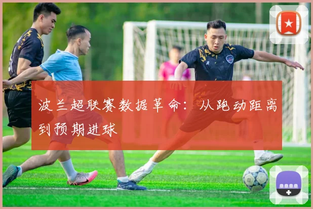 波兰超联赛数据革命：从跑动距离到预期进球