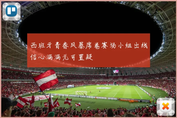 西班牙青春风暴席卷赛场小组出线信心满满无可置疑