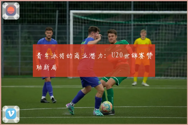 青年泳将的商业潜力：U20世锦赛赞助新局