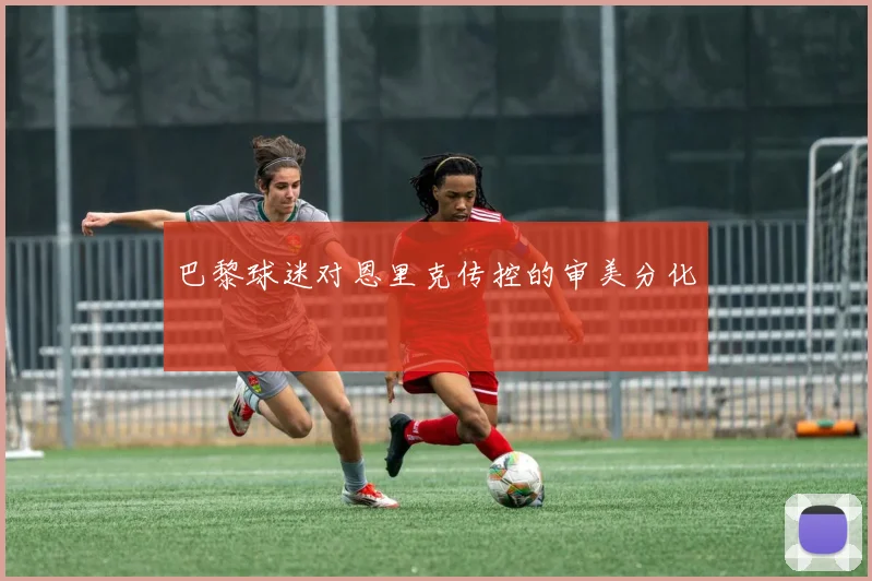 巴黎球迷对恩里克传控的审美分化