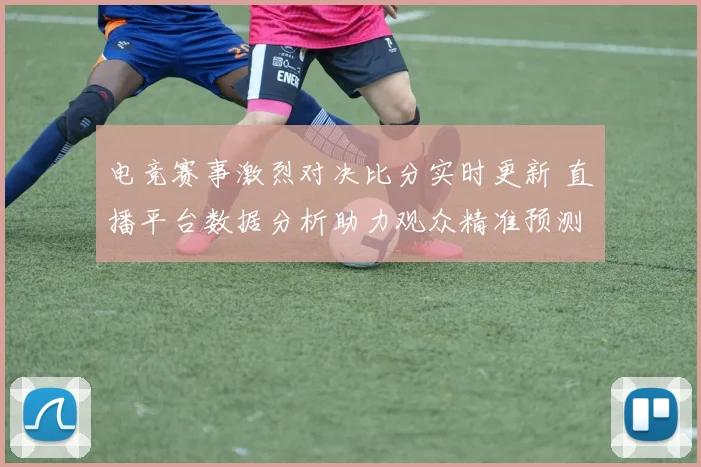 电竞赛事激烈对决比分实时更新 直播平台数据分析助力观众精准预测