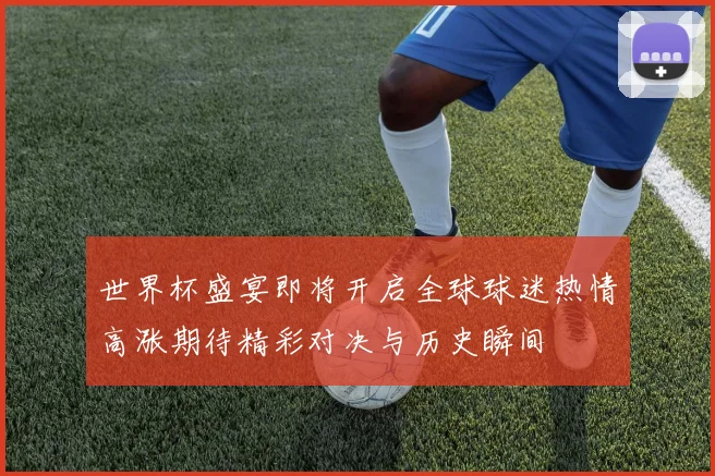 世界杯盛宴即将开启全球球迷热情高涨期待精彩对决与历史瞬间