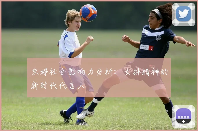 朱婷社会影响力分析：女排精神的新时代代言人