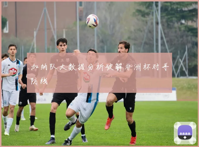 加纳队大数据分析破解非洲杯对手防线