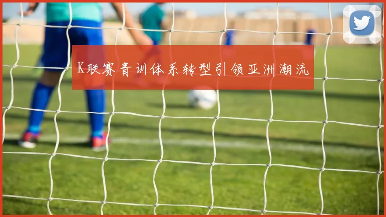 K联赛青训体系转型引领亚洲潮流