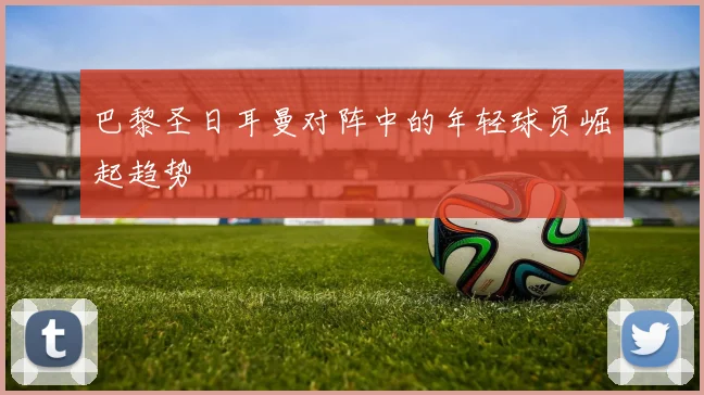 巴黎圣日耳曼对阵中的年轻球员崛起趋势