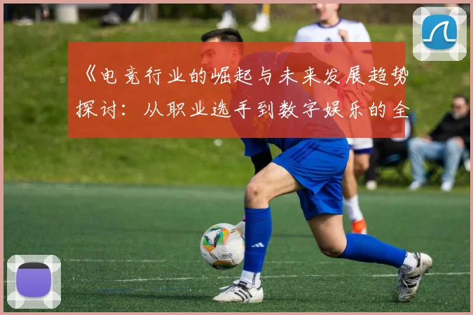 《电竞行业的崛起与未来发展趋势探讨：从职业选手到数字娱乐的全新生态》