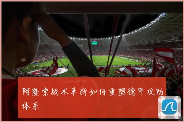 阿隆索战术革新如何重塑德甲攻防体系