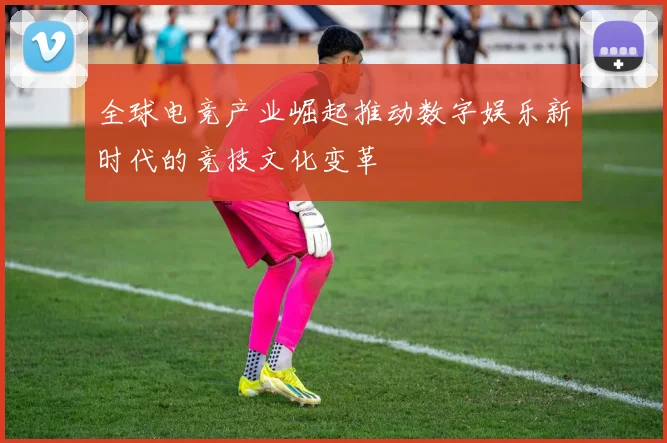 全球电竞产业崛起推动数字娱乐新时代的竞技文化变革