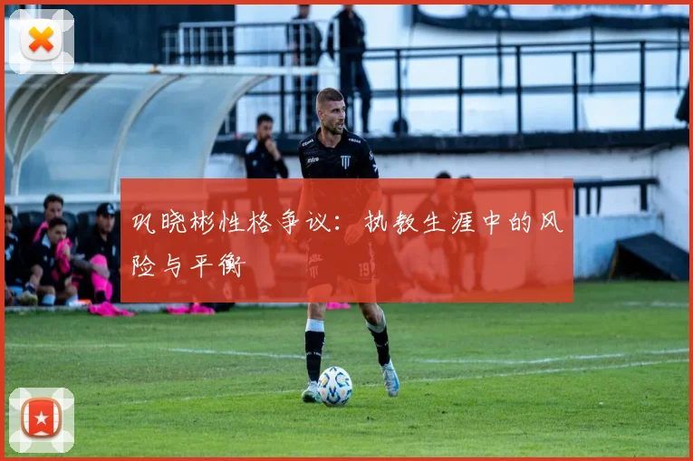 巩晓彬性格争议：执教生涯中的风险与平衡