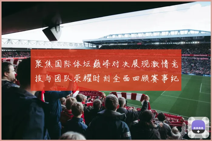 聚焦国际体坛巅峰对决展现激情竞技与团队荣耀时刻全面回顾赛事纪