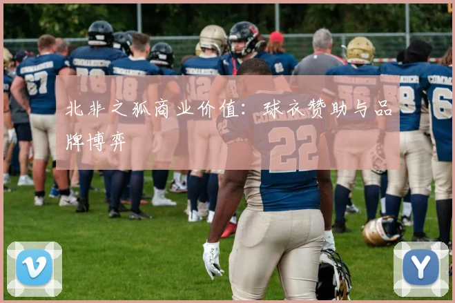 北非之狐商业价值：球衣赞助与品牌博弈