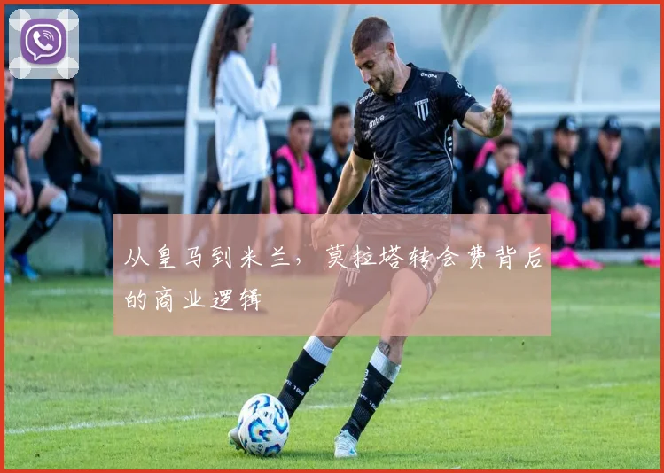 从皇马到米兰，莫拉塔转会费背后的商业逻辑