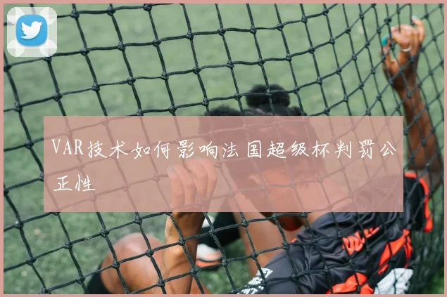 VAR技术如何影响法国超级杯判罚公正性