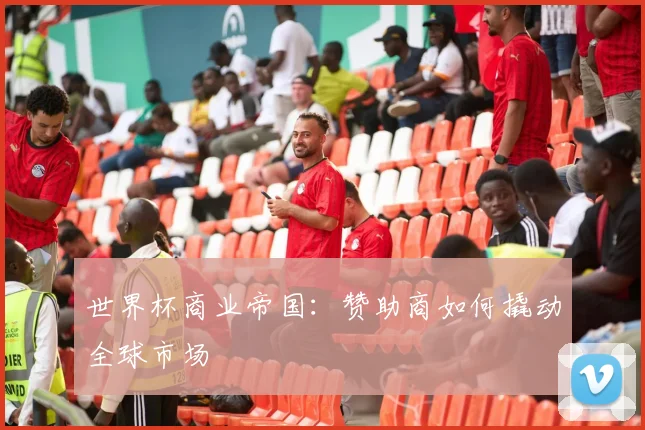 世界杯商业帝国：赞助商如何撬动全球市场
