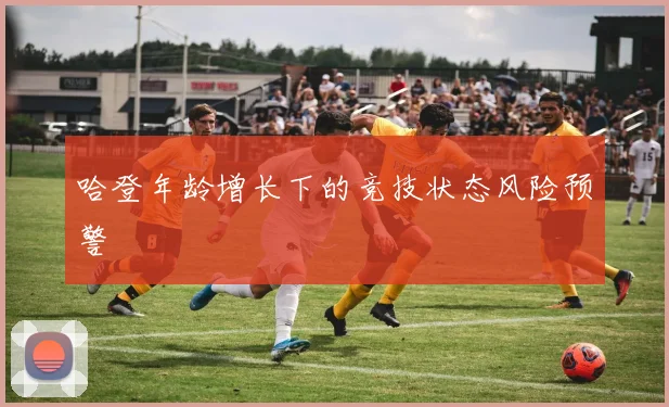 哈登年龄增长下的竞技状态风险预警