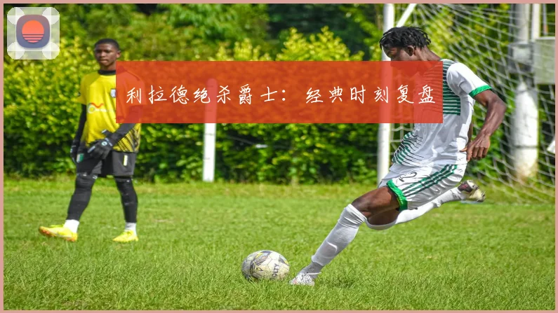 利拉德绝杀爵士：经典时刻复盘