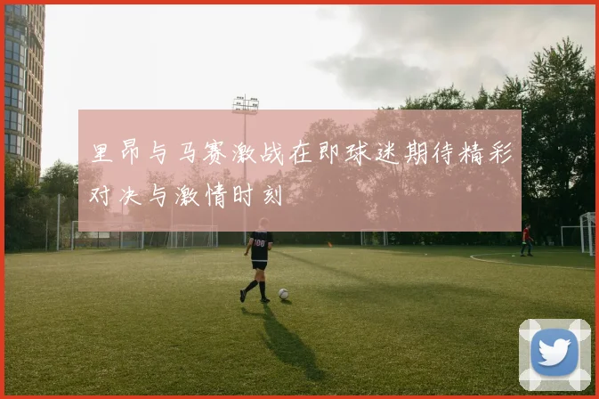 里昂与马赛激战在即球迷期待精彩对决与激情时刻