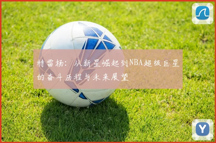 特雷杨：从新星崛起到NBA超级巨星的奋斗历程与未来展望