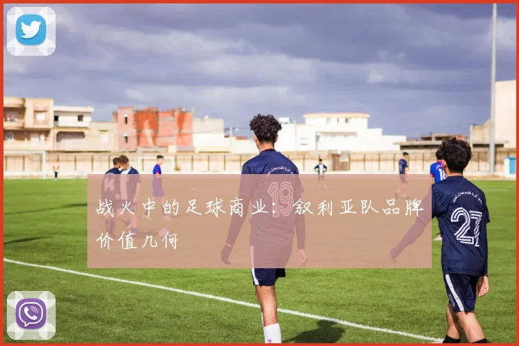 战火中的足球商业：叙利亚队品牌价值几何