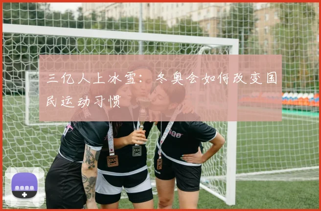 三亿人上冰雪：冬奥会如何改变国民运动习惯