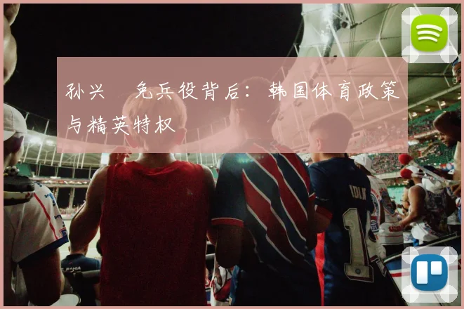 孙兴慜免兵役背后：韩国体育政策与精英特权