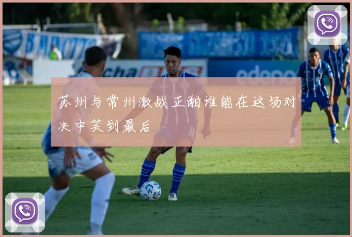 苏州与常州激战正酣谁能在这场对决中笑到最后