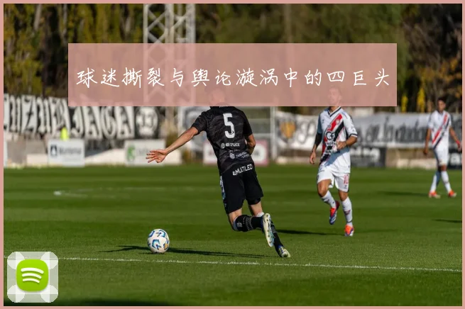 球迷撕裂与舆论漩涡中的四巨头