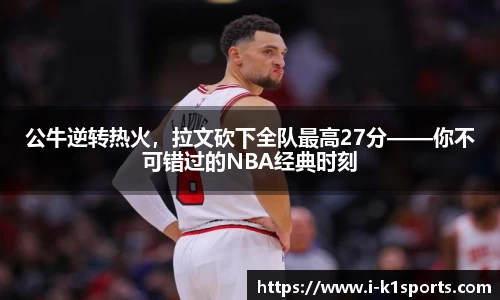 公牛逆转热火，拉文砍下全队最高27分——你不可错过的NBA经典时刻